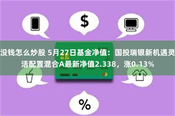 没钱怎么炒股 5月27日基金净值：国投瑞银新机遇灵活配置混合A最新净值2.338，涨0.13%