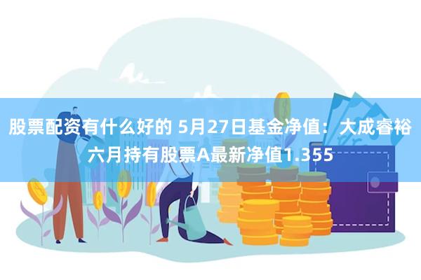 股票配资有什么好的 5月27日基金净值：大成睿裕六月持有股票A最新净值1.355