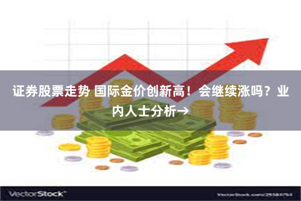 证券股票走势 国际金价创新高！会继续涨吗？业内人士分析→