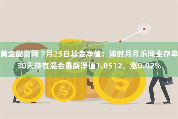 黄金配资网 7月25日基金净值：博时月月乐同业存单30天持有混合最新净值1.0512，涨0.02%