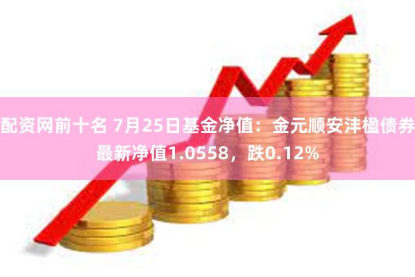 配资网前十名 7月25日基金净值：金元顺安沣楹债券最新净值1.0558，跌0.12%