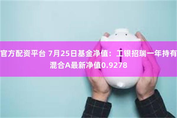 官方配资平台 7月25日基金净值：工银招瑞一年持有混合A最新净值0.9278