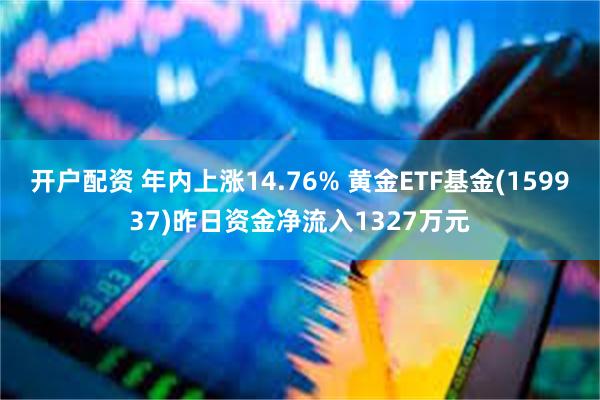 开户配资 年内上涨14.76% 黄金ETF基金(159937)昨日资金净流入1327万元