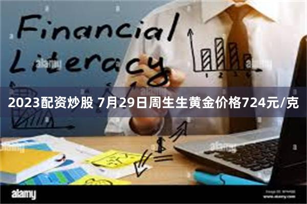 2023配资炒股 7月29日周生生黄金价格724元/克