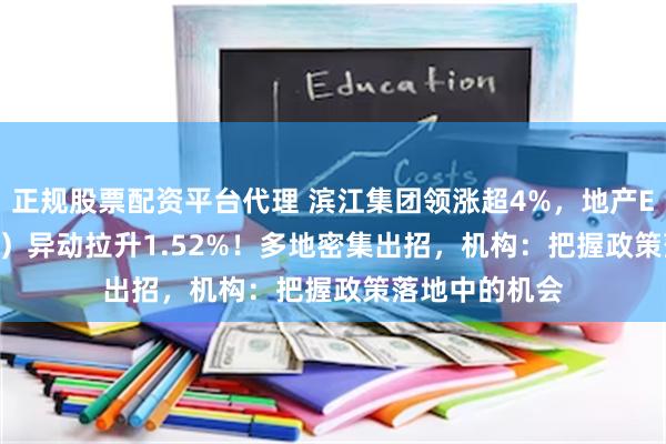 正规股票配资平台代理 滨江集团领涨超4%，地产ETF（159707）异动拉升1.52%！多地密集出招，机构：把握政策落地中的机会