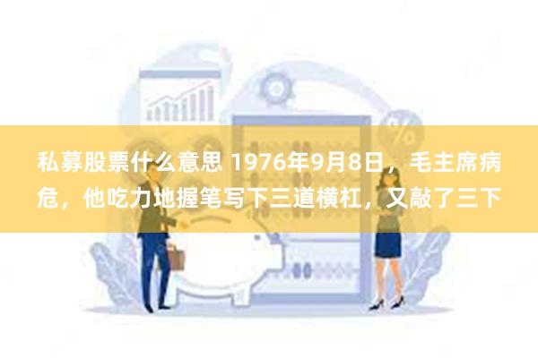 私募股票什么意思 1976年9月8日，毛主席病危，他吃力地握笔写下三道横杠，又敲了三下