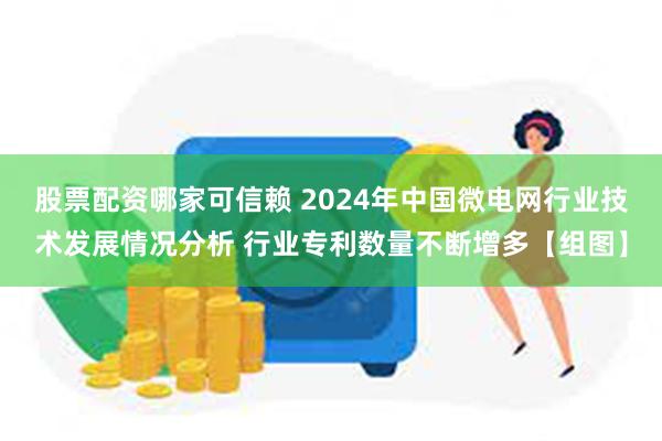 股票配资哪家可信赖 2024年中国微电网行业技术发展情况分析 行业专利数量不断增多【组图】