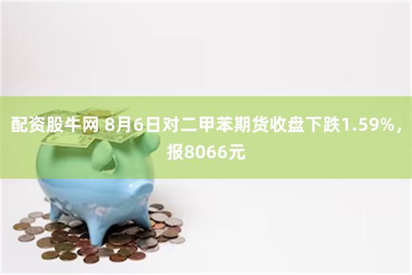 配资股牛网 8月6日对二甲苯期货收盘下跌1.59%，报8066元