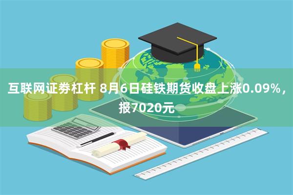 互联网证劵杠杆 8月6日硅铁期货收盘上涨0.09%，报7020元