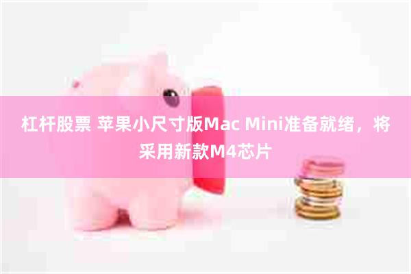 杠杆股票 苹果小尺寸版Mac Mini准备就绪，将采用新款M4芯片