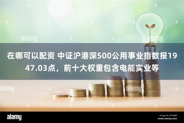 在哪可以配资 中证沪港深500公用事业指数报1947.03点，前十大权重包含电能实业等