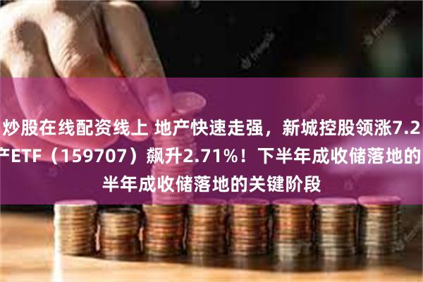 炒股在线配资线上 地产快速走强，新城控股领涨7.25%，地产ETF（159707）飙升2.71%！下半年成收储落地的关键阶段