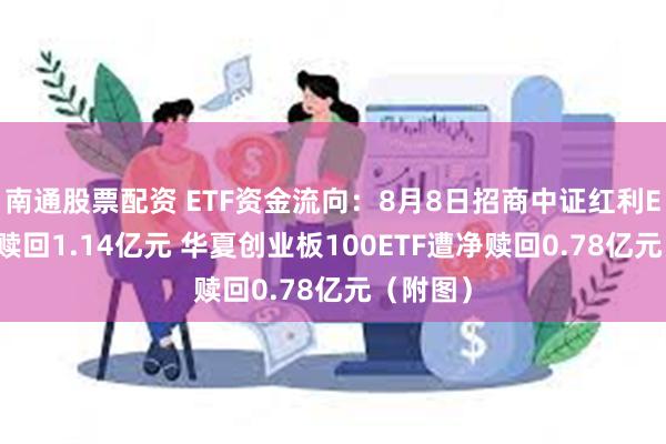 南通股票配资 ETF资金流向：8月8日招商中证红利ETF遭净赎回1.14亿元 华夏创业板100ETF遭净赎回0.78亿元（附图）