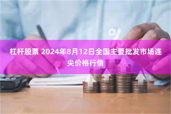 杠杆股票 2024年8月12日全国主要批发市场连尖价格行情