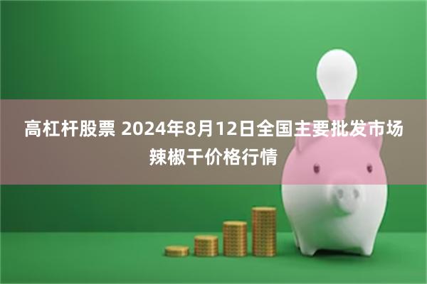 高杠杆股票 2024年8月12日全国主要批发市场辣椒干价格行情