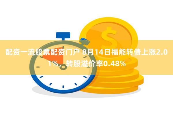 配资一流股票配资门户 8月14日福能转债上涨2.01%，转股溢价率0.48%