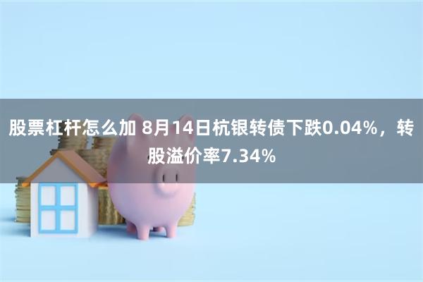 股票杠杆怎么加 8月14日杭银转债下跌0.04%，转股溢价率7.34%