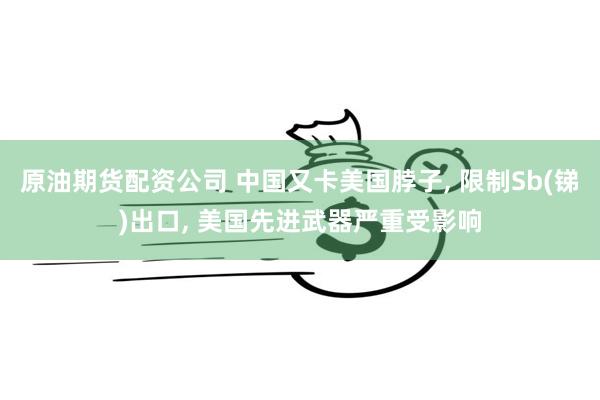 原油期货配资公司 中国又卡美国脖子, 限制Sb(锑)出口, 美国先进武器严重受影响