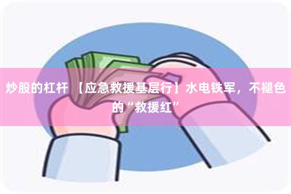 炒股的杠杆 【应急救援基层行】水电铁军，不褪色的“救援红”