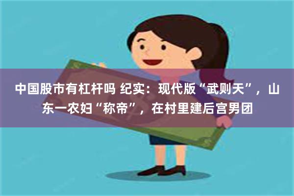 中国股市有杠杆吗 纪实：现代版“武则天”，山东一农妇“称帝”，在村里建后宫男团