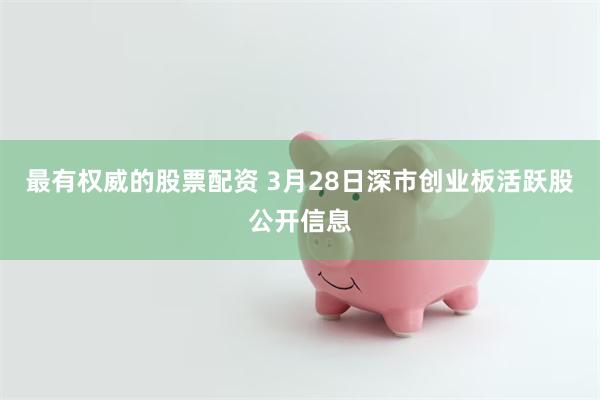 最有权威的股票配资 3月28日深市创业板活跃股公开信息