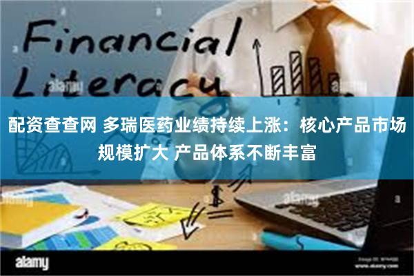 配资查查网 多瑞医药业绩持续上涨：核心产品市场规模扩大 产品体系不断丰富