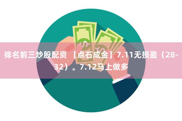 排名前三炒股配资 【点石成金】7.11无损盈（28-32）。7.12马上做多