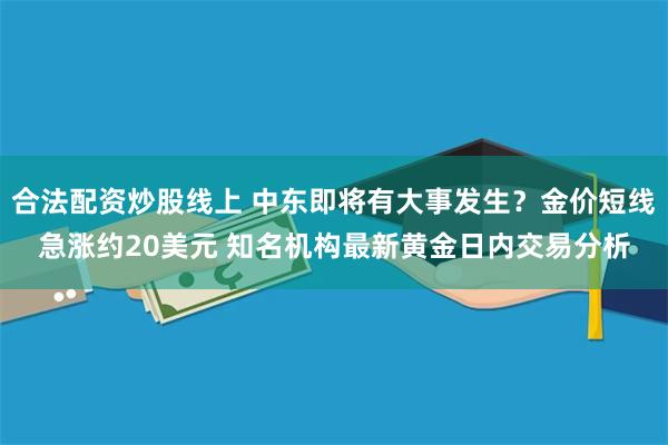 合法配资炒股线上 中东即将有大事发生？金价短线急涨约20美元 知名机构最新黄金日内交易分析