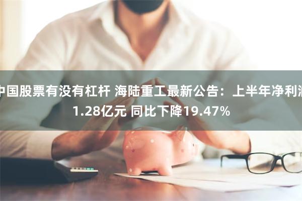 中国股票有没有杠杆 海陆重工最新公告：上半年净利润1.28亿元 同比下降19.47%