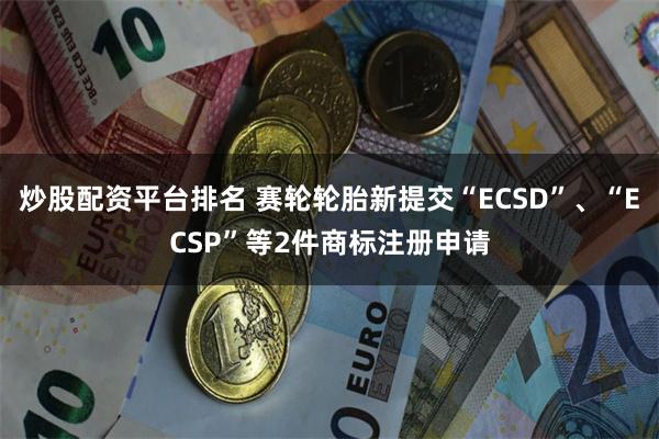 炒股配资平台排名 赛轮轮胎新提交“ECSD”、“ECSP”等2件商标注册申请