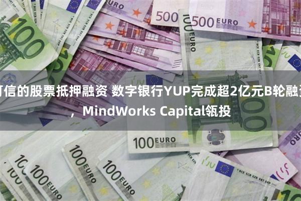 可信的股票抵押融资 数字银行YUP完成超2亿元B轮融资，MindWorks Capital瓴投