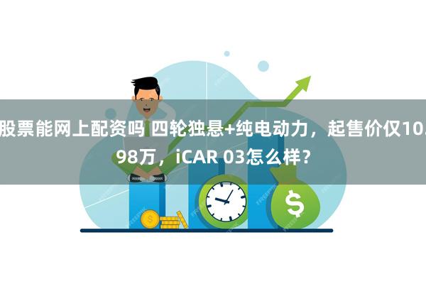 股票能网上配资吗 四轮独悬+纯电动力，起售价仅10.98万，iCAR 03怎么样？