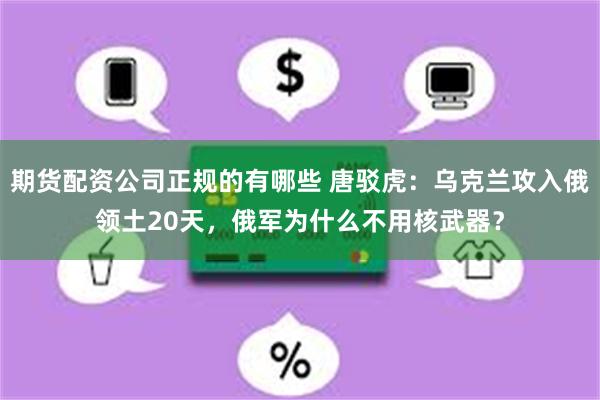 期货配资公司正规的有哪些 唐驳虎：乌克兰攻入俄领土20天，俄军为什么不用核武器？