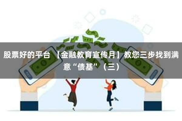 股票好的平台 【金融教育宣传月】教您三步找到满意“债基”（三）