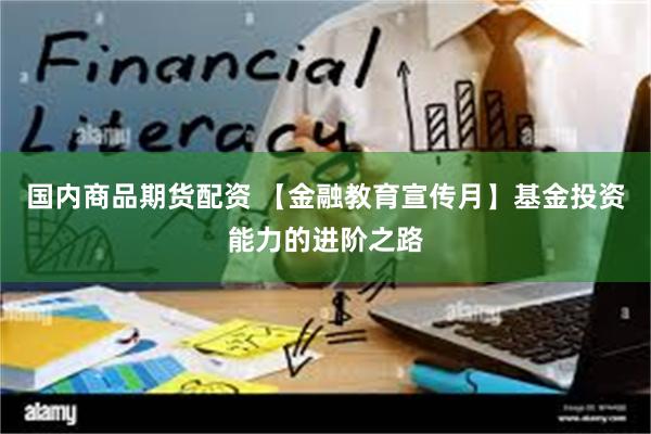 国内商品期货配资 【金融教育宣传月】基金投资能力的进阶之路