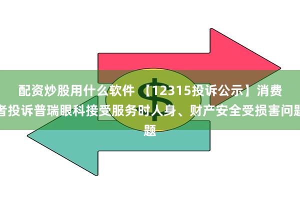 配资炒股用什么软件 【12315投诉公示】消费者投诉普瑞眼科接受服务时人身、财产安全受损害问题