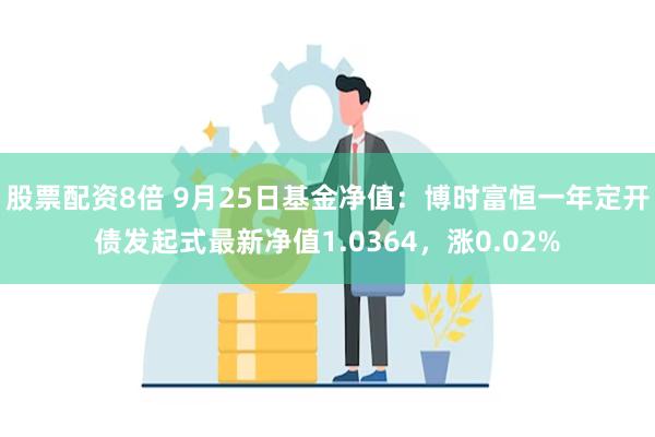 股票配资8倍 9月25日基金净值：博时富恒一年定开债发起式最新净值1.0364，涨0.02%