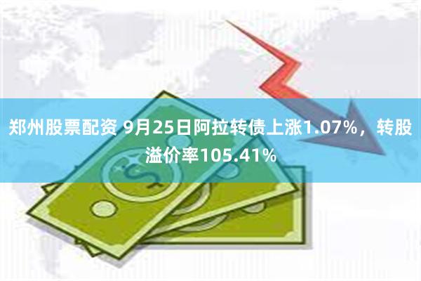 郑州股票配资 9月25日阿拉转债上涨1.07%，转股溢价率105.41%