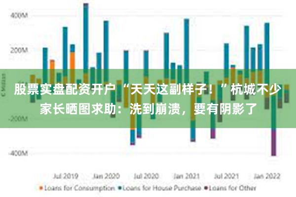 股票实盘配资开户 “天天这副样子！”杭城不少家长晒图求助：洗到崩溃，要有阴影了