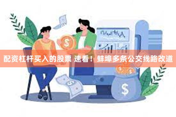 配资杠杆买入的股票 速看！蚌埠多条公交线路改道