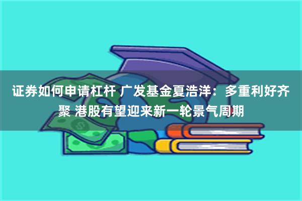 证券如何申请杠杆 广发基金夏浩洋：多重利好齐聚 港股有望迎来新一轮景气周期