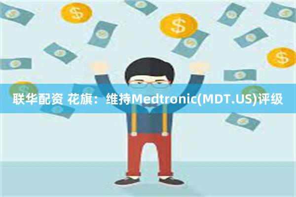 联华配资 花旗：维持Medtronic(MDT.US)评级