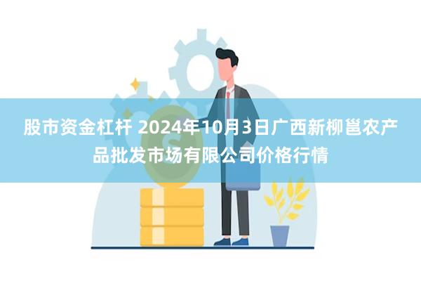 股市资金杠杆 2024年10月3日广西新柳邕农产品批发市场有限公司价格行情