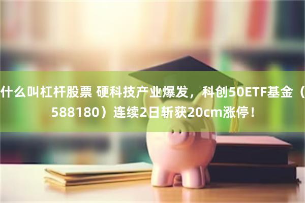 什么叫杠杆股票 硬科技产业爆发，科创50ETF基金（588180）连续2日斩获20cm涨停！