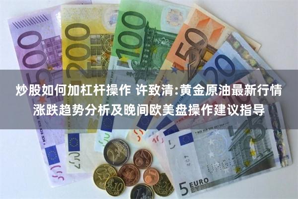 炒股如何加杠杆操作 许致清:黄金原油最新行情涨跌趋势分析及晚间欧美盘操作建议指导