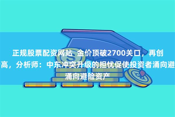 正规股票配资网站  金价顶破2700关口，再创历史新高，分析师：中东冲突升级的担忧促使投资者涌向避险资产