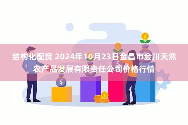 结构化配资 2024年10月23日金昌市金川天然农产品发展有限责任公司价格行情