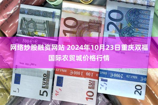 网络炒股融资网站 2024年10月23日重庆双福国际农贸城价格行情