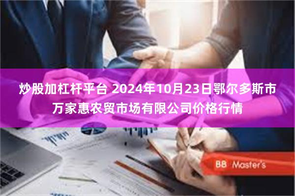 炒股加杠杆平台 2024年10月23日鄂尔多斯市万家惠农贸市场有限公司价格行情