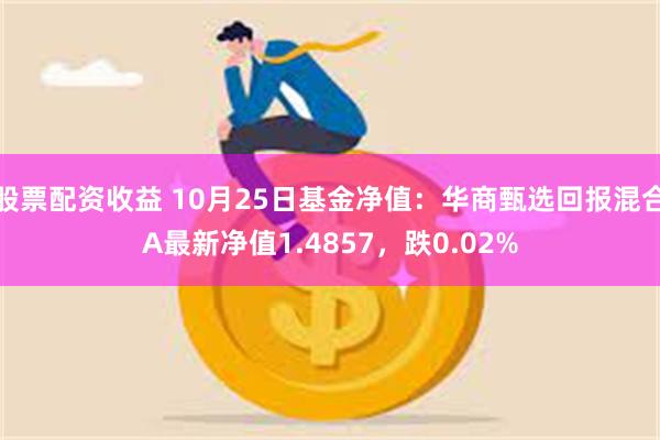 股票配资收益 10月25日基金净值：华商甄选回报混合A最新净值1.4857，跌0.02%